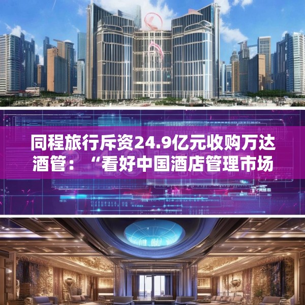 同程旅行斥资24.9亿元收购万达酒管：“看好中国酒店管理市场的增长潜力”