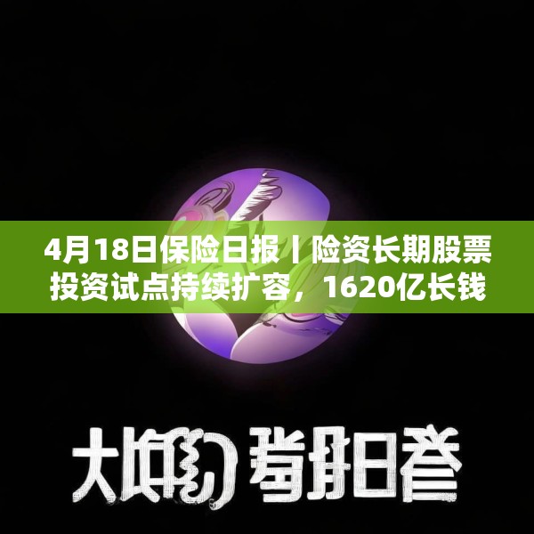 4月18日保险日报丨险资长期股票投资试点持续扩容，1620亿长钱如何入市！保险资管机构加速布局“保险版ABS”
