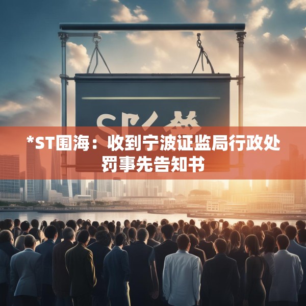 *ST围海：收到宁波证监局行政处罚事先告知书
