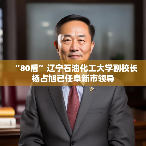 “80后”辽宁石油化工大学副校长杨占旭已任阜新市领导