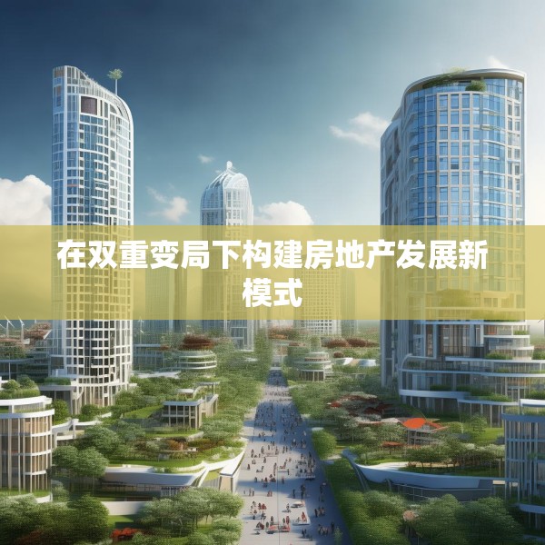 在双重变局下构建房地产发展新模式