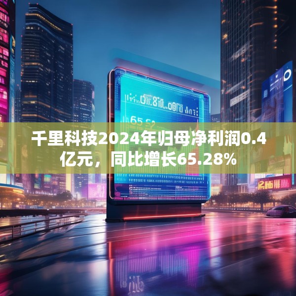 千里科技2024年归母净利润0.4亿元，同比增长65.28%
