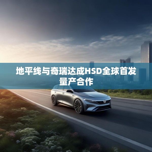 地平线与奇瑞达成HSD全球首发量产合作