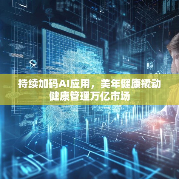持续加码AI应用，美年健康撬动健康管理万亿市场