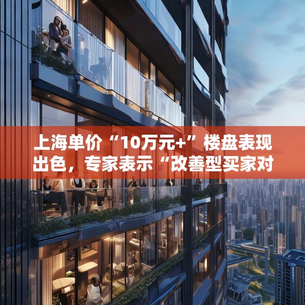 上海单价“10万元+”楼盘表现出色，专家表示“改善型买家对未来市场有信心”