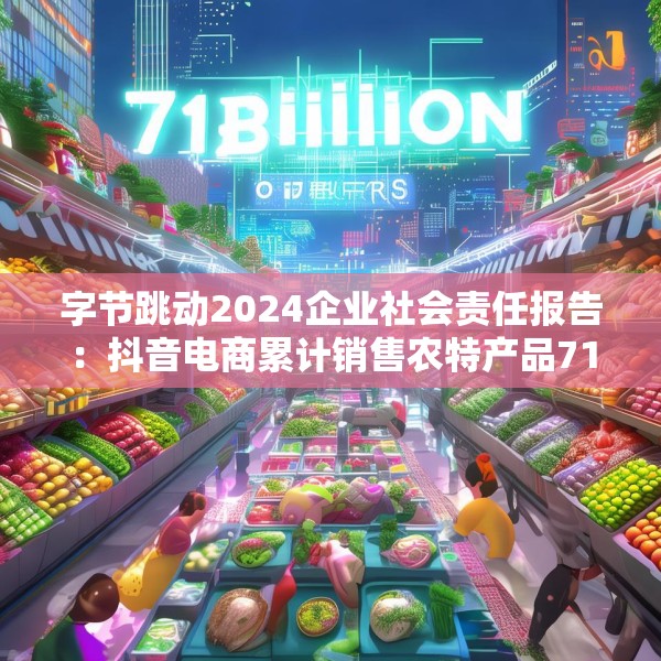 字节跳动2024企业社会责任报告：抖音电商累计销售农特产品71亿单