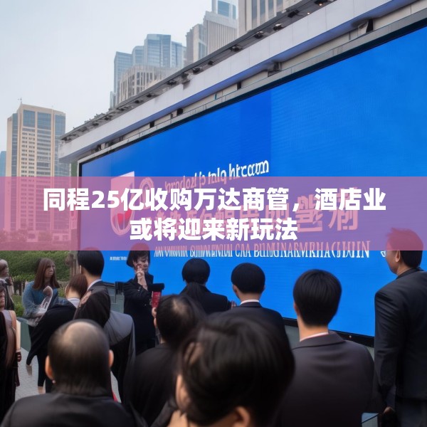 同程25亿收购万达商管，酒店业或将迎来新玩法