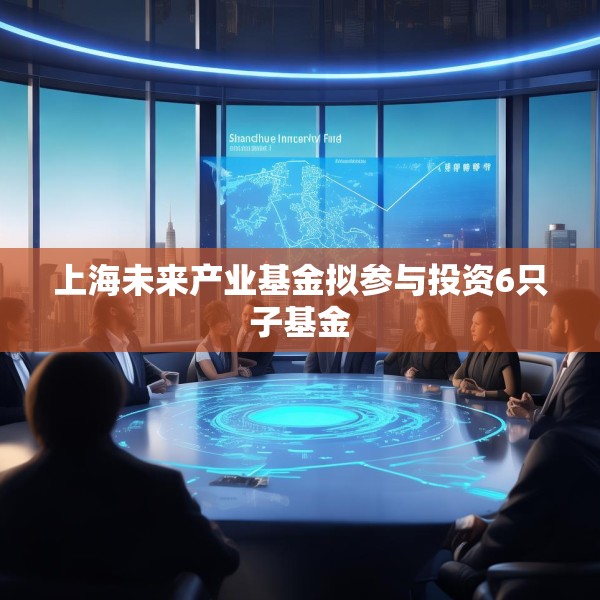 上海未来产业基金拟参与投资6只子基金