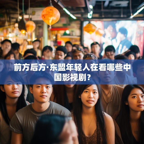 前方后方·东盟年轻人在看哪些中国影视剧？