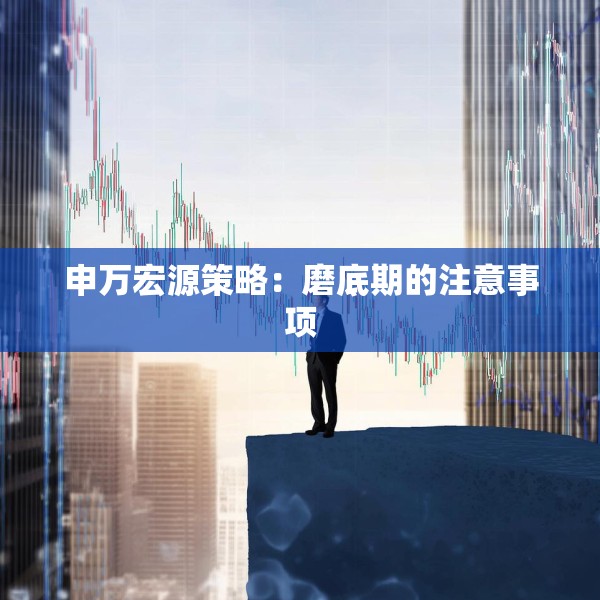 申万宏源策略：磨底期的注意事项