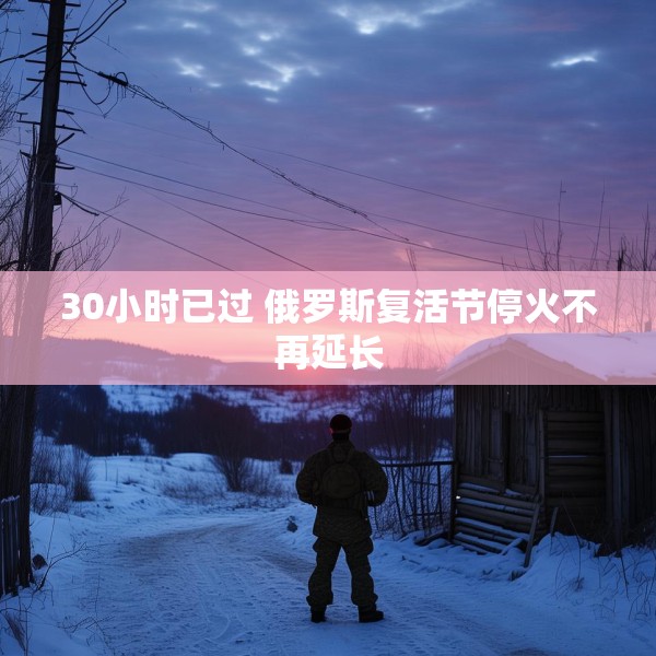 30小时已过 俄罗斯复活节停火不再延长