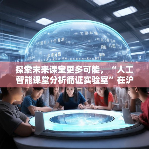 探索未来课堂更多可能，“人工智能课堂分析循证实验室”在沪成立