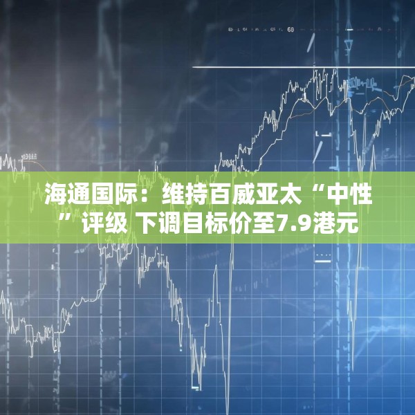 海通国际：维持百威亚太“中性”评级 下调目标价至7.9港元