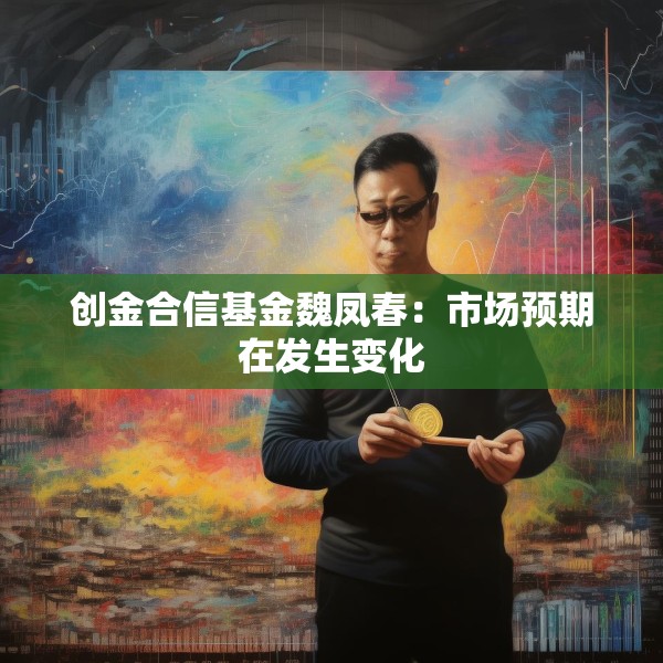 创金合信基金魏凤春：市场预期在发生变化