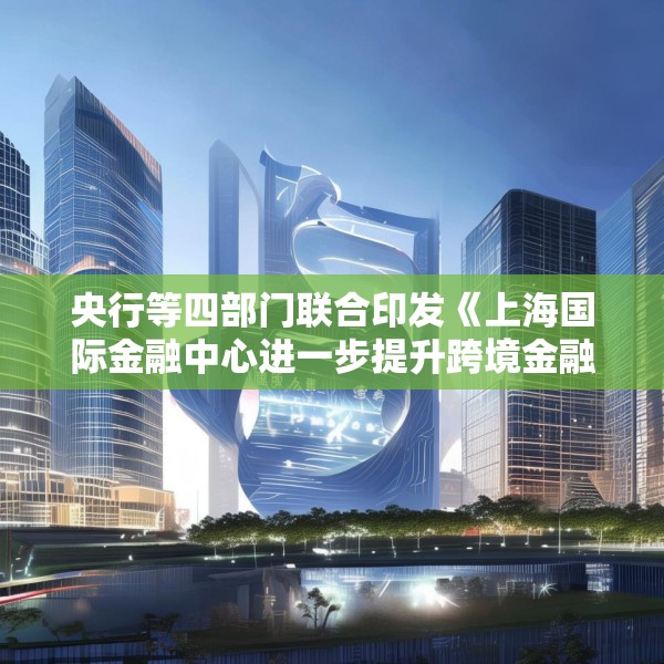 央行等四部门联合印发《上海国际金融中心进一步提升跨境金融服务便利化行动方案》