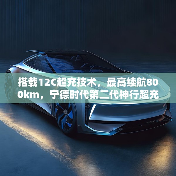 搭载12C超充技术，最高续航800km，宁德时代第二代神行超充电池发布