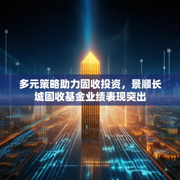 多元策略助力固收投资，景顺长城固收基金业绩表现突出
