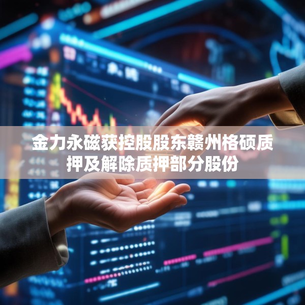 金力永磁获控股股东赣州格硕质押及解除质押部分股份