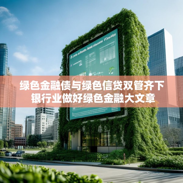 绿色金融债与绿色信贷双管齐下 银行业做好绿色金融大文章