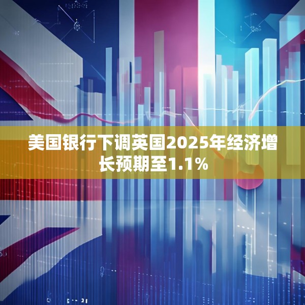 美国银行下调英国2025年经济增长预期至1.1%