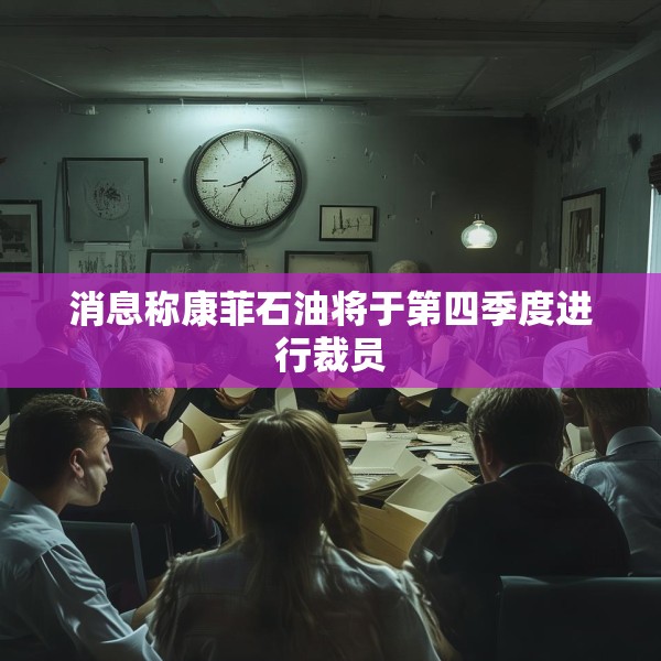 消息称康菲石油将于第四季度进行裁员