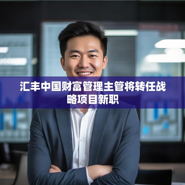 汇丰中国财富管理主管将转任战略项目新职