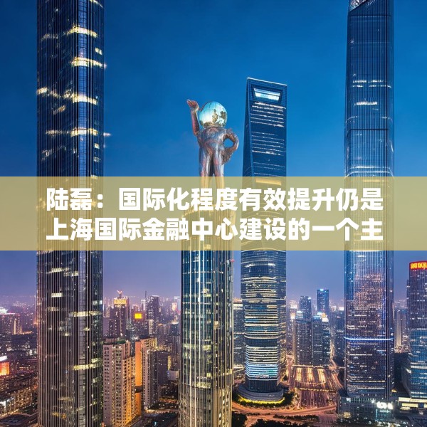 陆磊：国际化程度有效提升仍是上海国际金融中心建设的一个主要方向