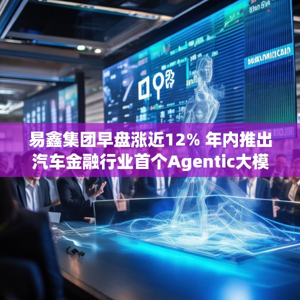 易鑫集团早盘涨近12% 年内推出汽车金融行业首个Agentic大模型