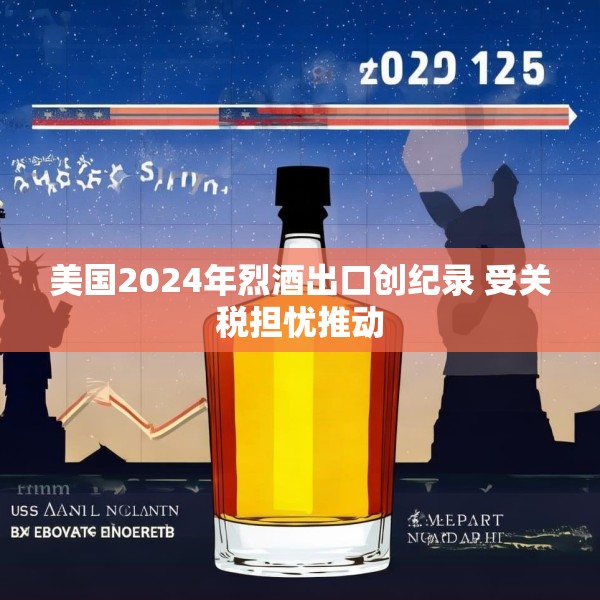 美国2024年烈酒出口创纪录 受关税担忧推动