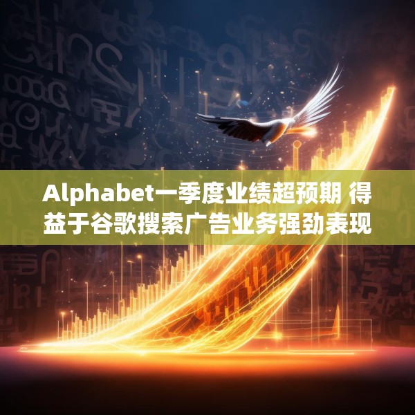Alphabet一季度业绩超预期 得益于谷歌搜索广告业务强劲表现