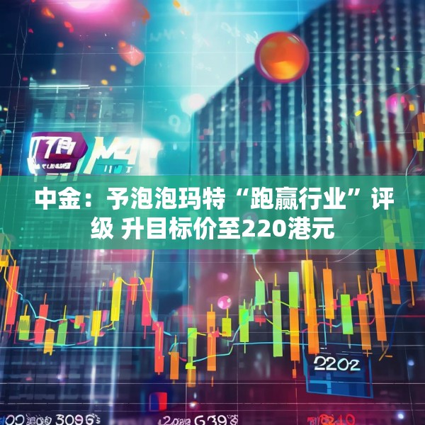 中金：予泡泡玛特“跑赢行业”评级 升目标价至220港元