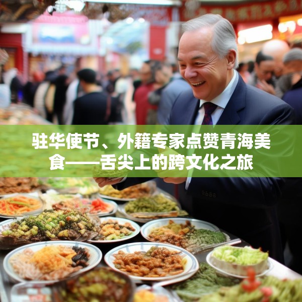 驻华使节、外籍专家点赞青海美食——舌尖上的跨文化之旅