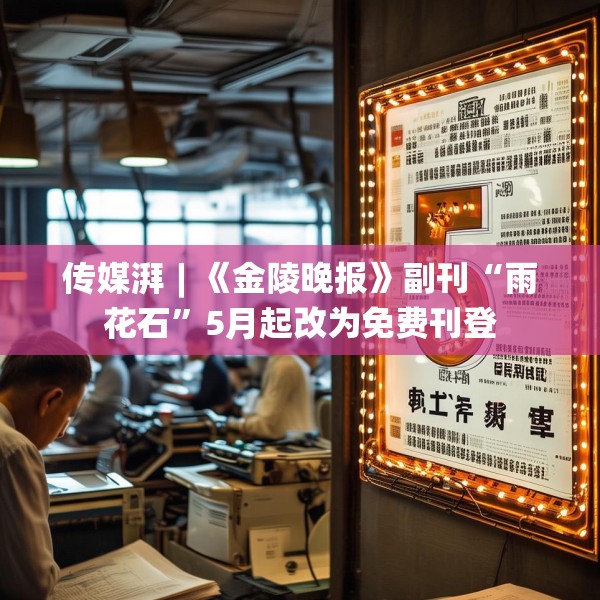 传媒湃︱《金陵晚报》副刊“雨花石”5月起改为免费刊登