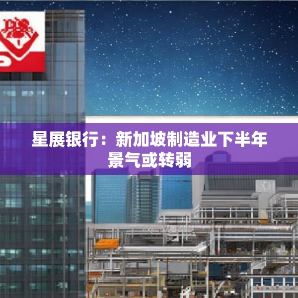 星展银行：新加坡制造业下半年景气或转弱