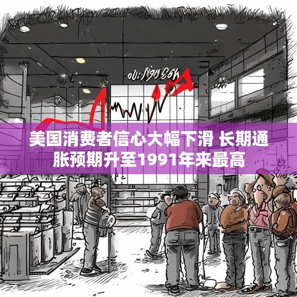 美国消费者信心大幅下滑 长期通胀预期升至1991年来最高