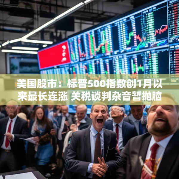 美国股市：标普500指数创1月以来最长连涨 关税谈判杂音暂抛脑后