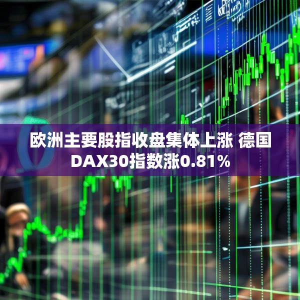 欧洲主要股指收盘集体上涨 德国DAX30指数涨0.81%