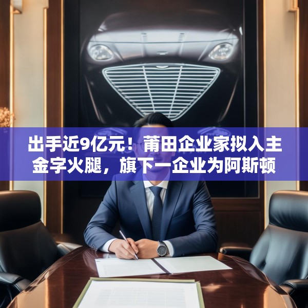 出手近9亿元！莆田企业家拟入主金字火腿，旗下一企业为阿斯顿·马丁品牌授权经销商