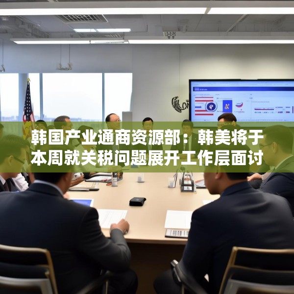 韩国产业通商资源部：韩美将于本周就关税问题展开工作层面讨论