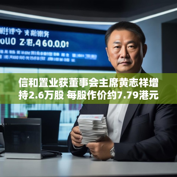 信和置业获董事会主席黄志祥增持2.6万股 每股作价约7.79港元