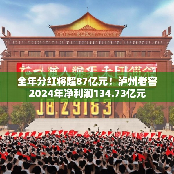 全年分红将超87亿元！泸州老窖2024年净利润134.73亿元