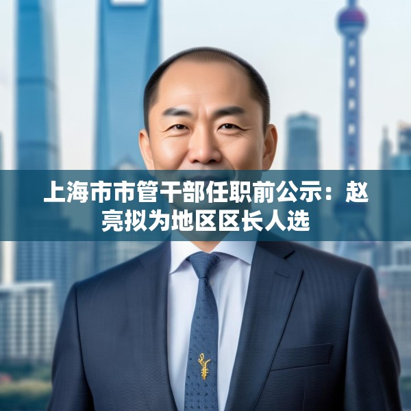 上海市市管干部任职前公示：赵亮拟为地区区长人选