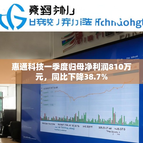 惠通科技一季度归母净利润810万元，同比下降38.7%