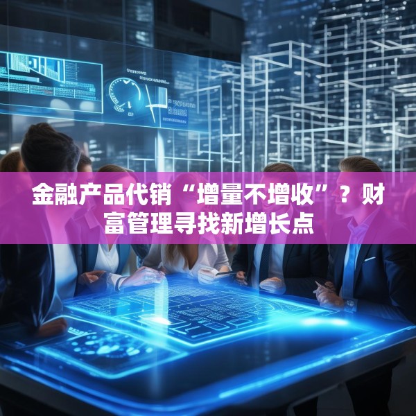 金融产品代销“增量不增收”？财富管理寻找新增长点