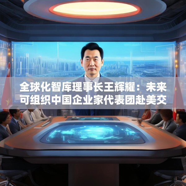 全球化智库理事长王辉耀：未来可组织中国企业家代表团赴美交流