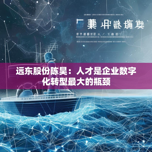 远东股份陈昊：人才是企业数字化转型最大的瓶颈