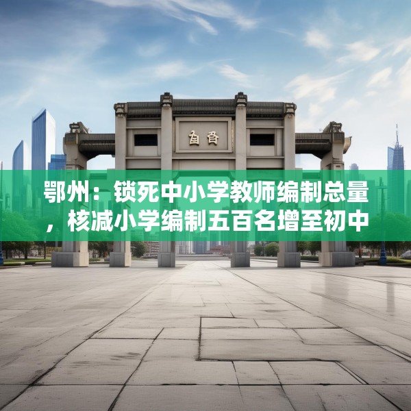 鄂州：锁死中小学教师编制总量，核减小学编制五百名增至初中