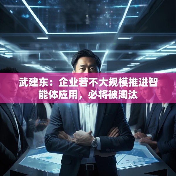武建东：企业若不大规模推进智能体应用，必将被淘汰
