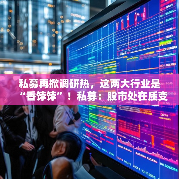 私募再掀调研热，这两大行业是“香饽饽”！私募：股市处在质变的前夜