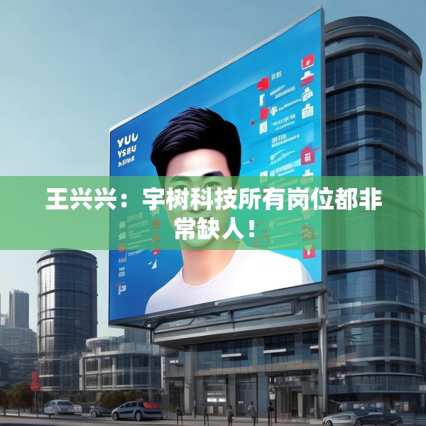王兴兴：宇树科技所有岗位都非常缺人！